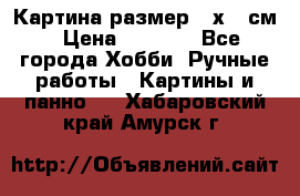 Картина размер 40х60 см › Цена ­ 6 500 - Все города Хобби. Ручные работы » Картины и панно   . Хабаровский край,Амурск г.